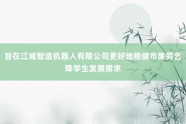旨在江城智造机器人有限公司更好地稳健市集需乞降学生发展需求