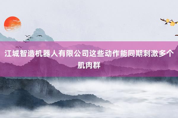 江城智造机器人有限公司这些动作能同期刺激多个肌肉群